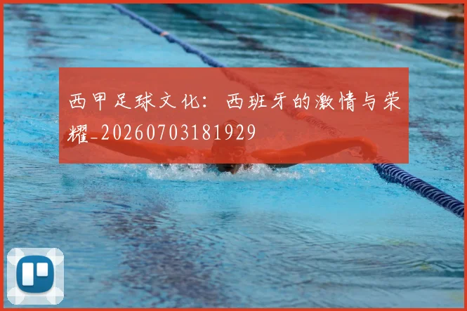 西甲足球文化：西班牙的激情与荣耀_20260703181929