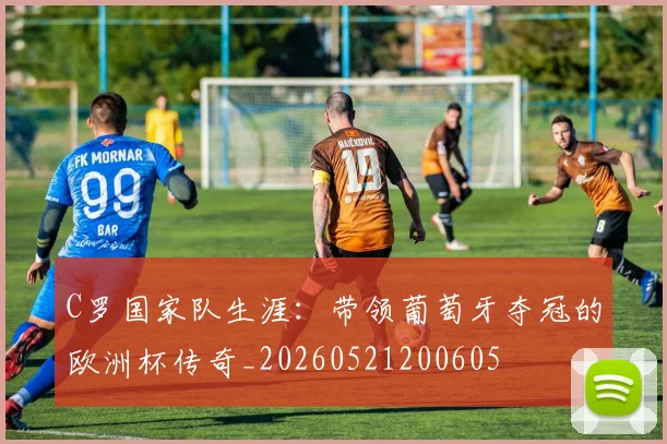 C罗国家队生涯：带领葡萄牙夺冠的欧洲杯传奇_20260521200605