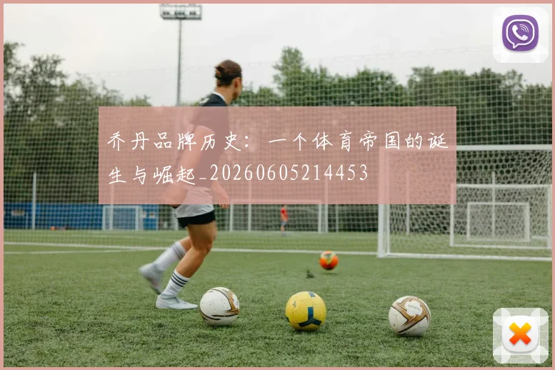 乔丹品牌历史:一个体育帝国的诞生与崛起_20260605214453