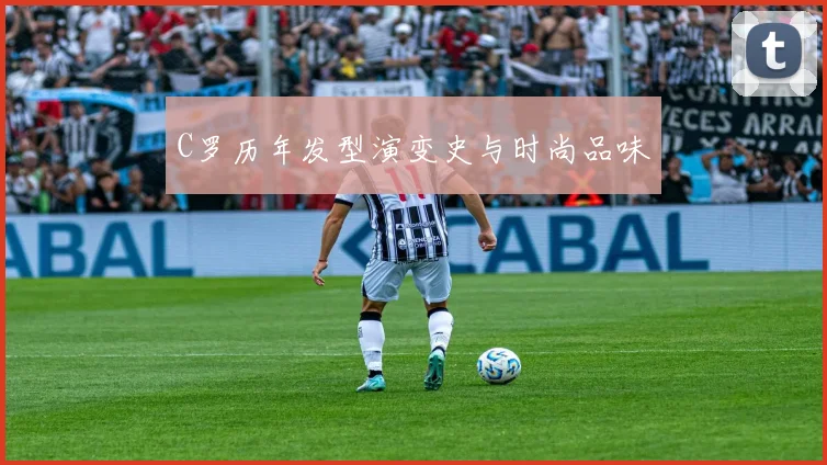 C罗历年发型演变史与时尚品味