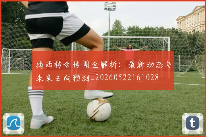 梅西转会传闻全解析：最新动态与未来去向预测_20260522161028