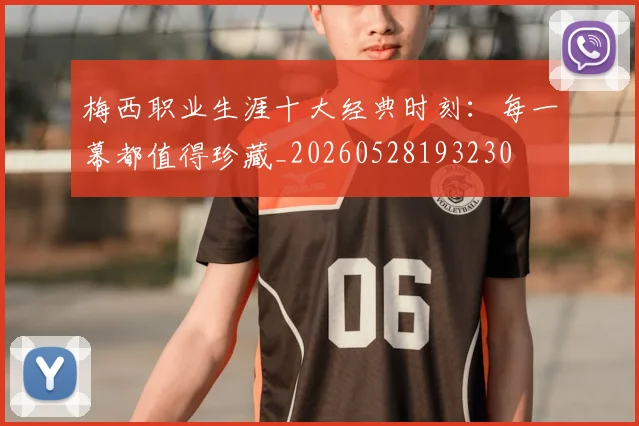 梅西职业生涯十大经典时刻:每一幕都值得珍藏_20260528193230