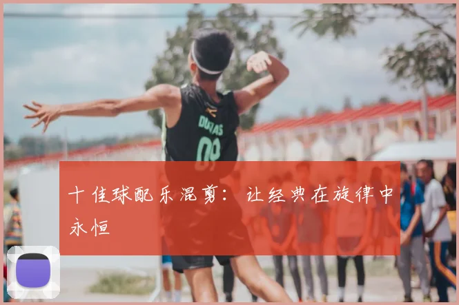 十佳球配乐混剪：让经典在旋律中永恒