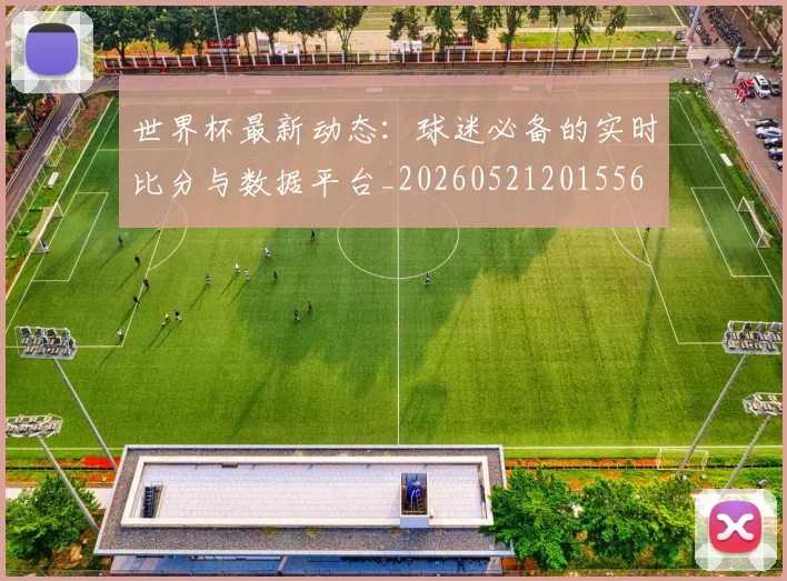 世界杯最新动态:球迷必备的实时比分与数据平台_20260521201556