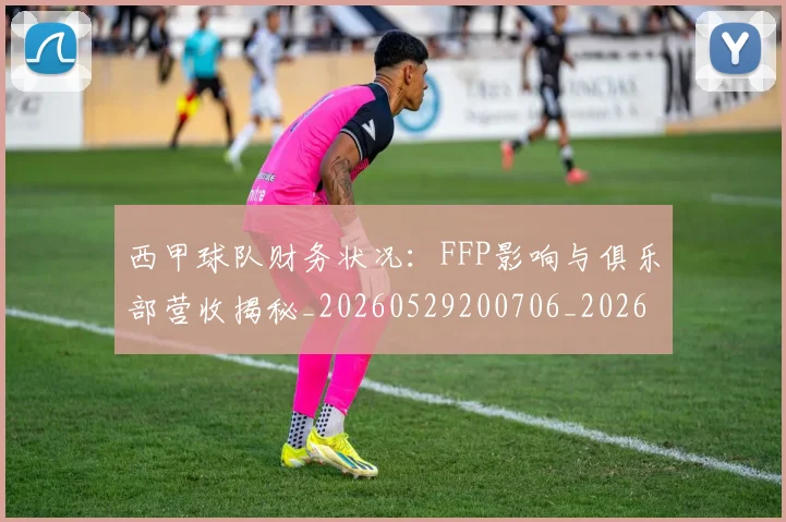 西甲球队财务状况：FFP影响与俱乐部营收揭秘_20260529200706_20260703181909