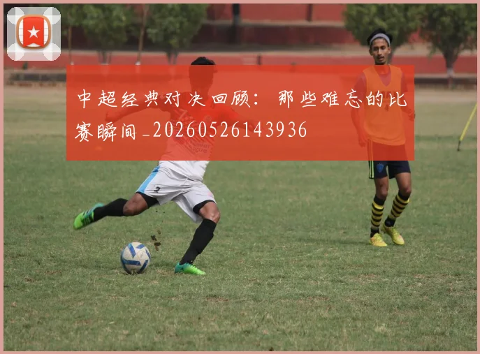 中超经典对决回顾：那些难忘的比赛瞬间_20260526143936
