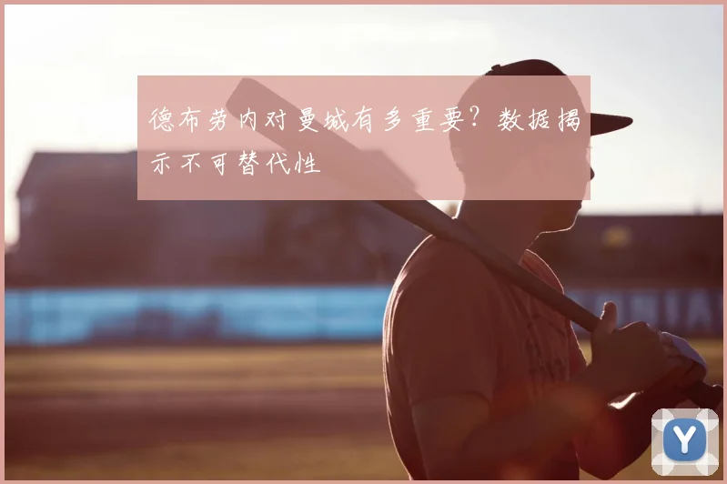 德布劳内对曼城有多重要?数据揭示不可替代性