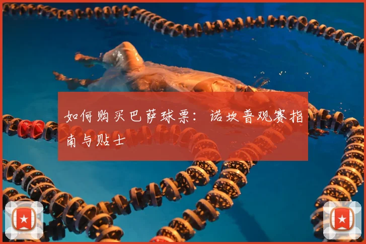 如何购买巴萨球票:诺坎普观赛指南与贴士