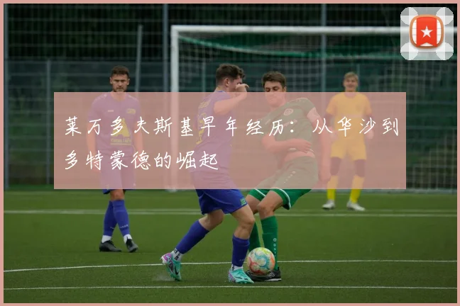莱万多夫斯基早年经历：从华沙到多特蒙德的崛起