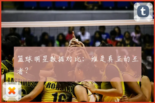 篮球明星数据对比：谁是真正的王者？