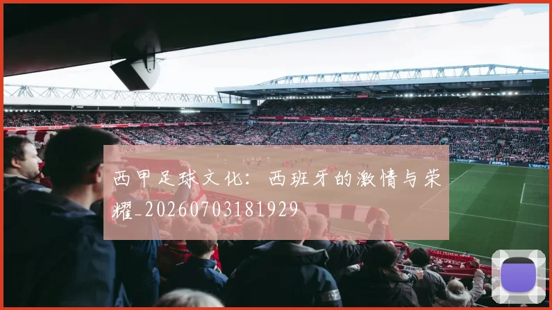 西甲足球文化:西班牙的激情与荣耀_20260703181929