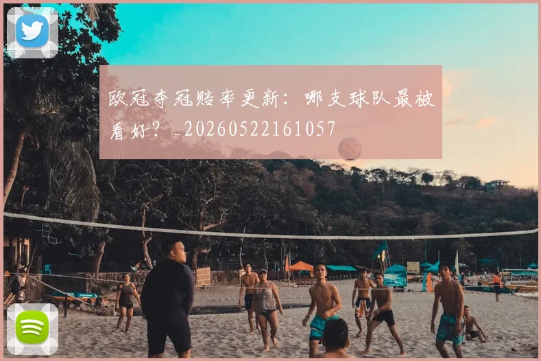 欧冠夺冠赔率更新：哪支球队最被看好？_20260522161057