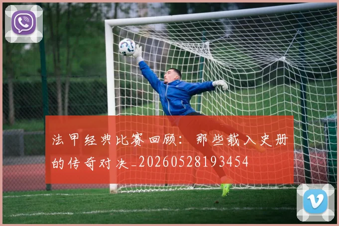 法甲经典比赛回顾：那些载入史册的传奇对决_20260528193454