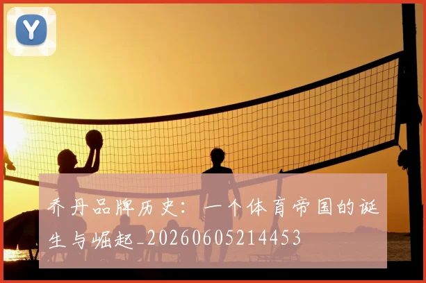 乔丹品牌历史:一个体育帝国的诞生与崛起_20260605214453