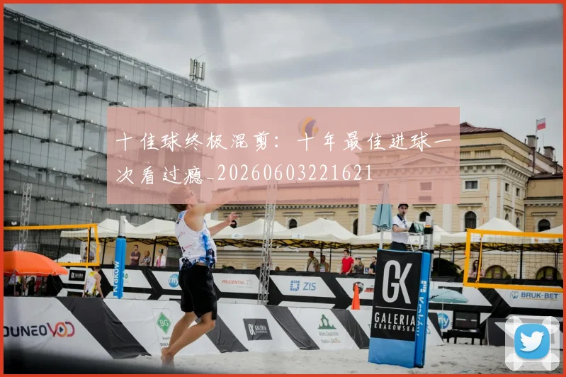 十佳球终极混剪：十年最佳进球一次看过瘾_20260603221621