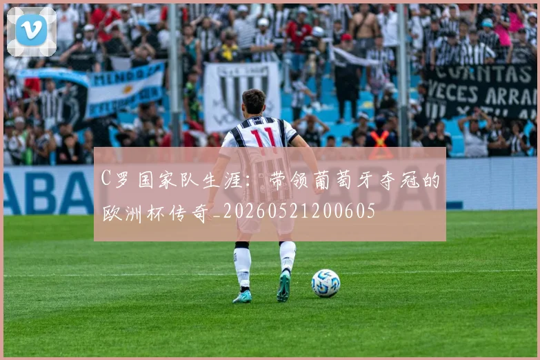 C罗国家队生涯:带领葡萄牙夺冠的欧洲杯传奇_20260521200605