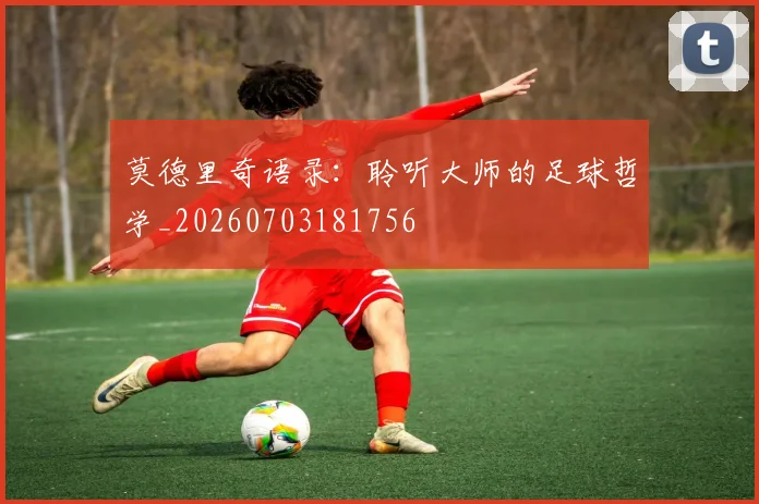莫德里奇语录：聆听大师的足球哲学_20260703181756
