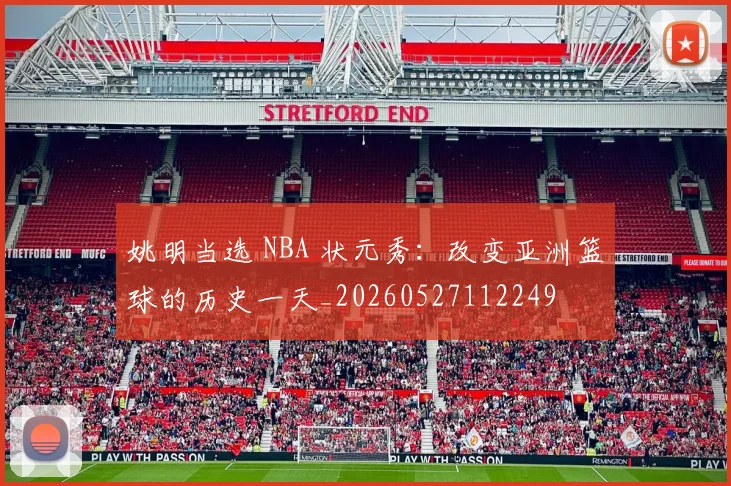 姚明当选 NBA 状元秀：改变亚洲篮球的历史一天_20260527112249