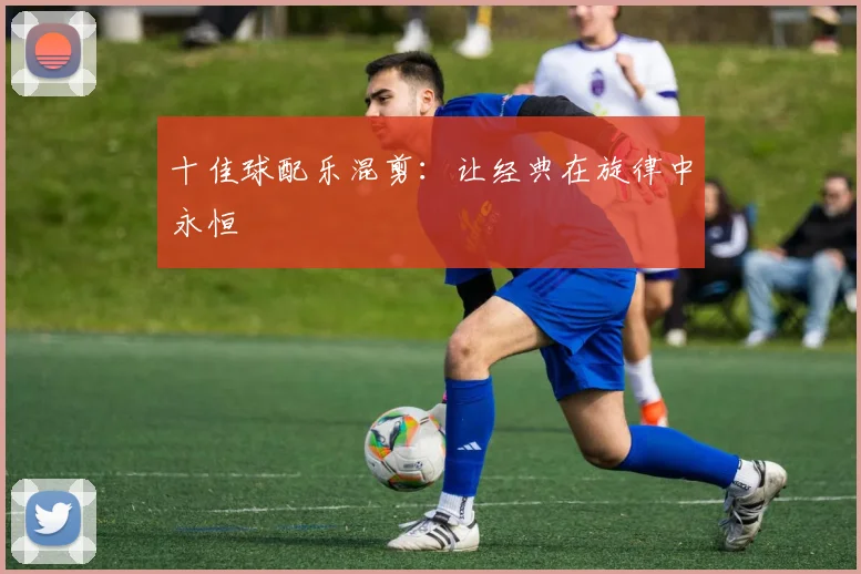 十佳球配乐混剪：让经典在旋律中永恒