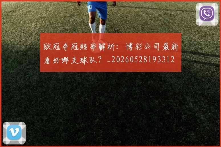 欧冠夺冠赔率解析：博彩公司最新看好哪支球队？_20260528193312
