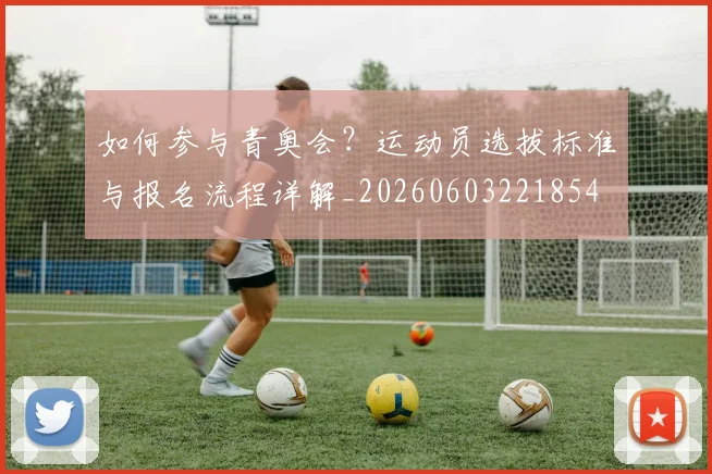 如何参与青奥会？运动员选拔标准与报名流程详解_20260603221854