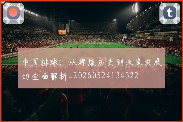 中国排球:从辉煌历史到未来发展的全面解析_20260524134322