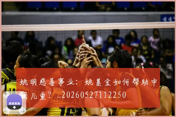 姚明慈善事业：姚基金如何帮助中国儿童？_20260527112250