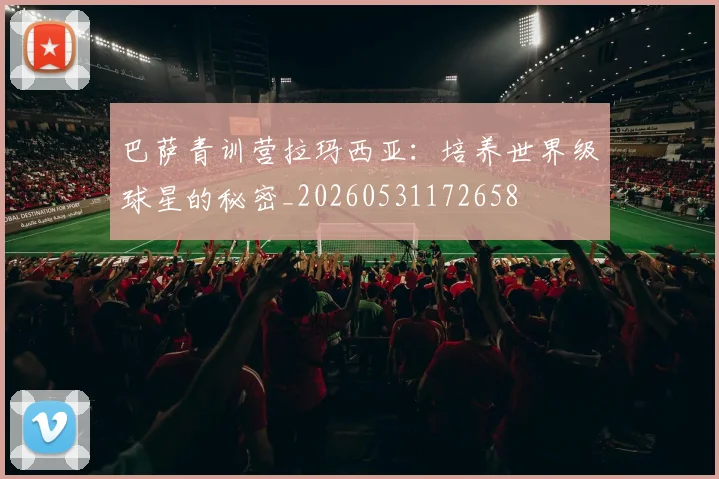 巴萨青训营拉玛西亚：培养世界级球星的秘密_20260531172658