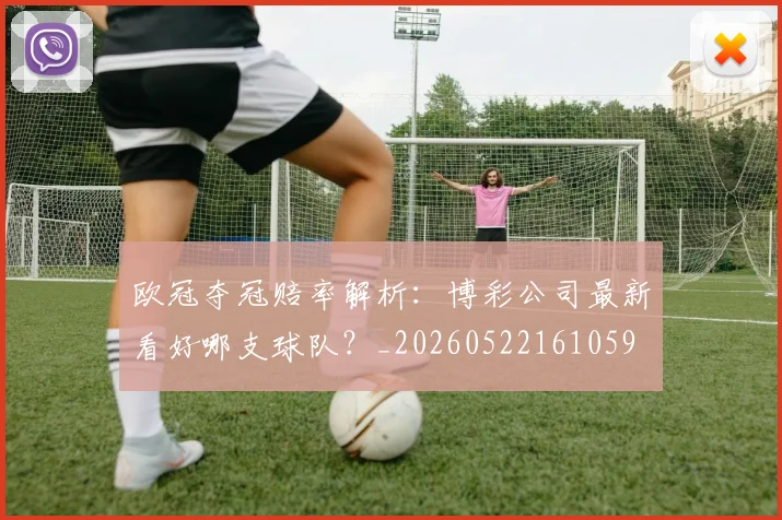 欧冠夺冠赔率解析:博彩公司最新看好哪支球队?_20260522161059