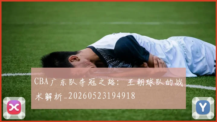 CBA广东队夺冠之路:王朝球队的战术解析_20260523194918