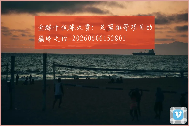 全球十佳球大赏：足篮排等项目的巅峰之作_20260606152801