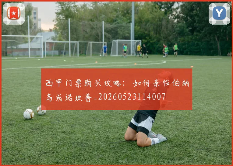 西甲门票购买攻略：如何亲临伯纳乌或诺坎普_20260523114007