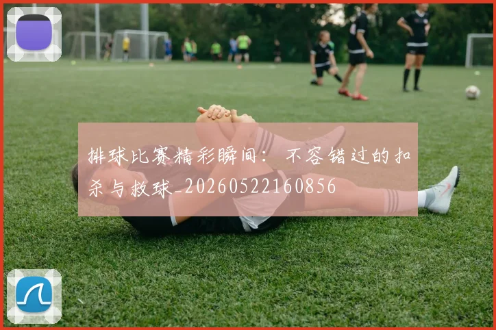 排球比赛精彩瞬间：不容错过的扣杀与救球_20260522160856