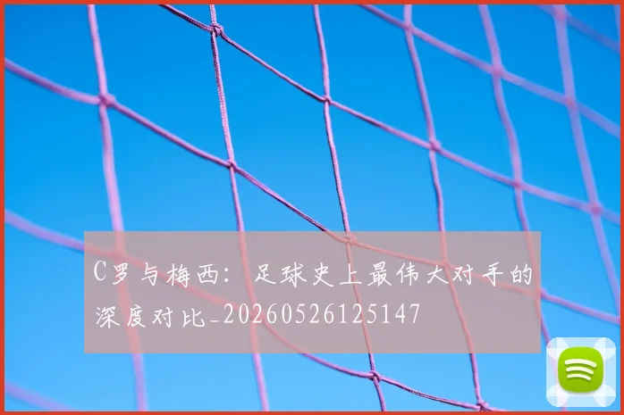 C罗与梅西:足球史上最伟大对手的深度对比_20260526125147