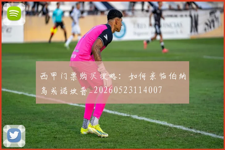 西甲门票购买攻略:如何亲临伯纳乌或诺坎普_20260523114007