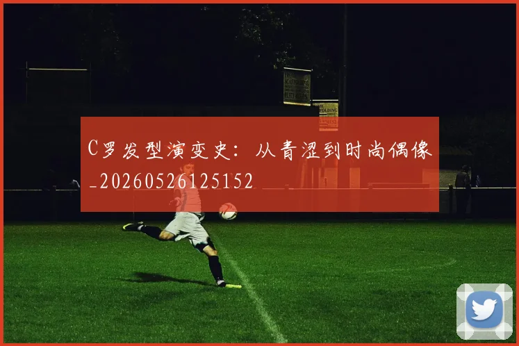 C罗发型演变史：从青涩到时尚偶像_20260526125152