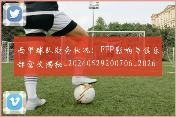 西甲球队财务状况：FFP影响与俱乐部营收揭秘_20260529200706_20260703181909