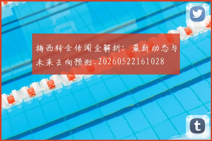 梅西转会传闻全解析:最新动态与未来去向预测_20260522161028