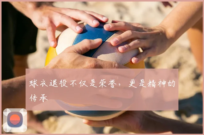 球衣退役不仅是荣誉,更是精神的传承