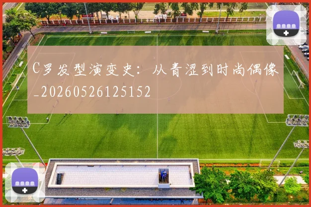 C罗发型演变史：从青涩到时尚偶像_20260526125152