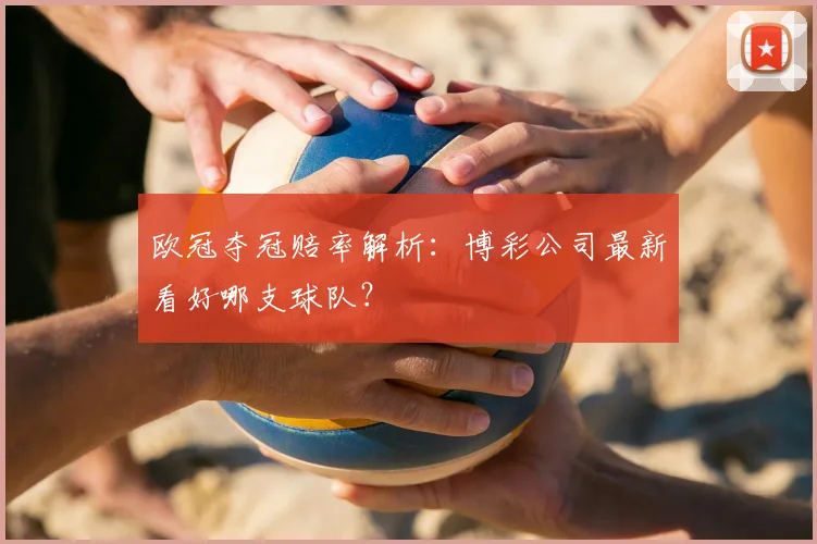 欧冠夺冠赔率解析:博彩公司最新看好哪支球队?