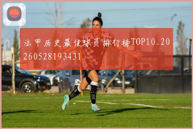 法甲历史最佳球员排行榜TOP10_20260528193431