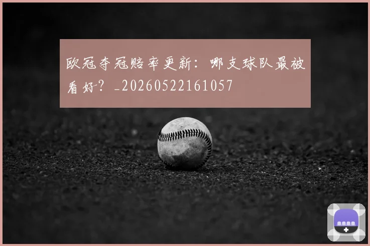 欧冠夺冠赔率更新:哪支球队最被看好?_20260522161057