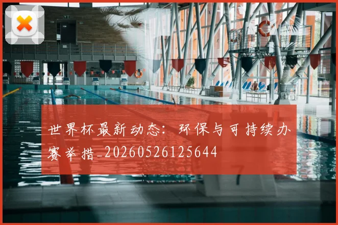 世界杯最新动态：环保与可持续办赛举措_20260526125644