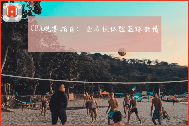 CBA观赛指南：全方位体验篮球激情
