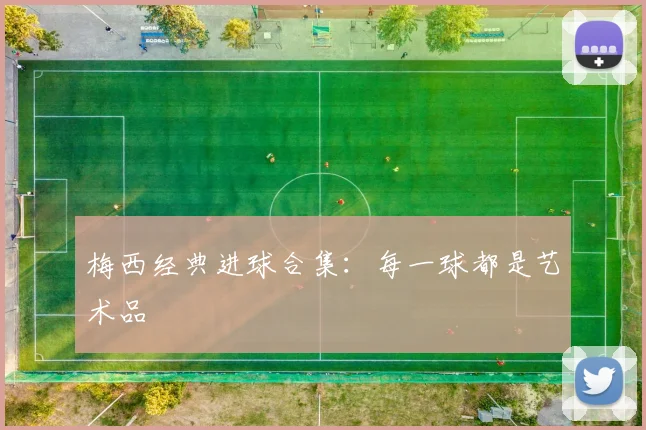 梅西经典进球合集:每一球都是艺术品