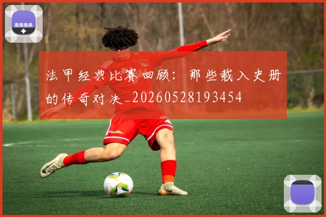 法甲经典比赛回顾:那些载入史册的传奇对决_20260528193454