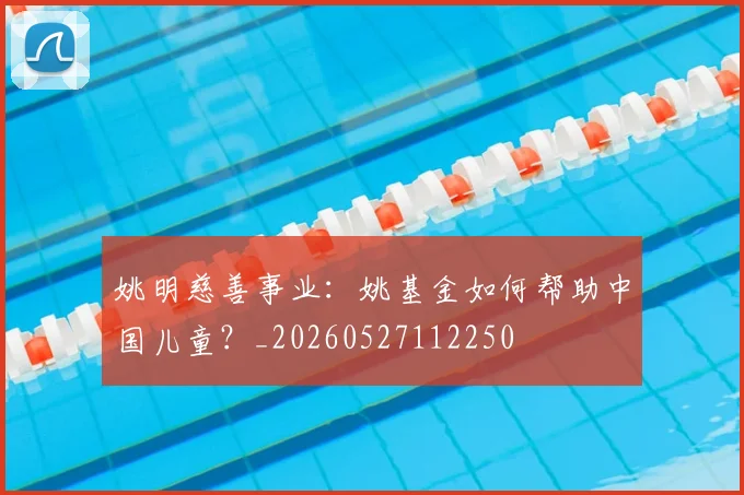 姚明慈善事业：姚基金如何帮助中国儿童？_20260527112250