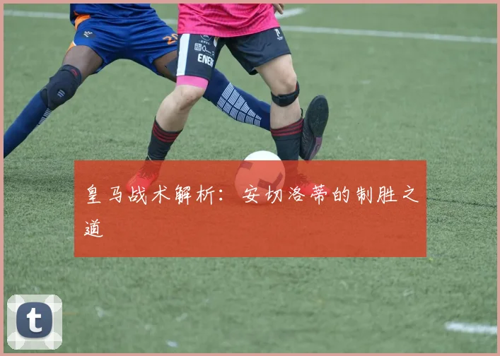 皇马战术解析：安切洛蒂的制胜之道