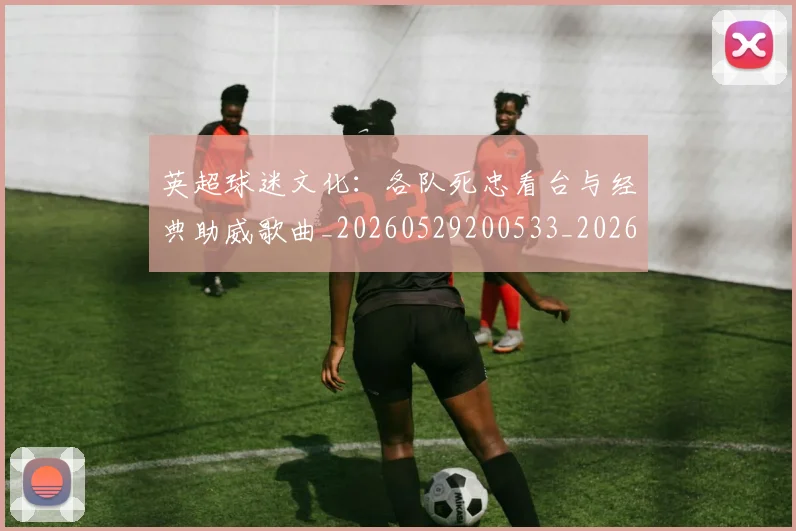 英超球迷文化：各队死忠看台与经典助威歌曲_20260529200533_20260702174219